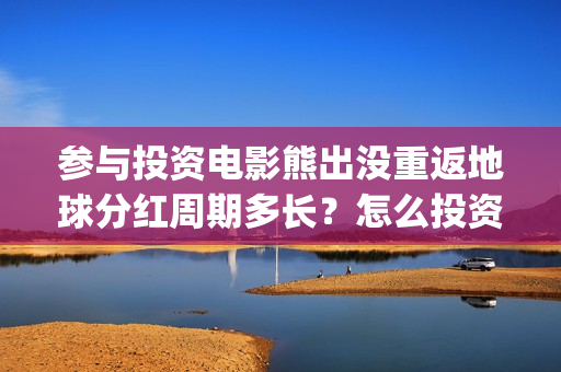 参与投资电影熊出没重返地球分红周期多长？怎么投资？(如何参与投资电影)