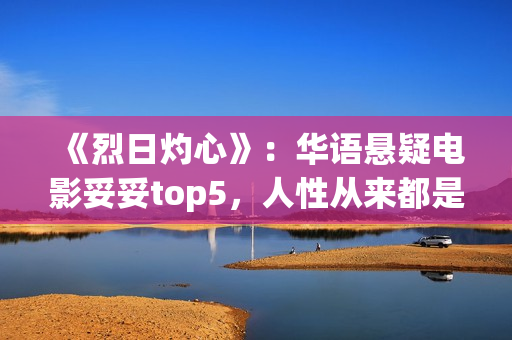《烈日灼心》：华语悬疑电影妥妥top5，人性从来都是最复杂的(烈日灼心完整版在线高清免费观看)