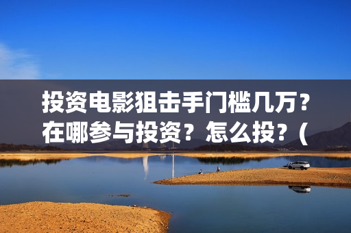 投资电影狙击手门槛几万？在哪参与投资？怎么投？(狙击手电影是什么公司出品的)