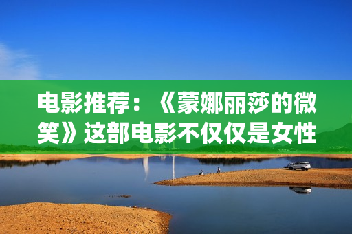 电影推荐：《蒙娜丽莎的微笑》这部电影不仅仅是女性版的《死亡诗社》(蒙哥电影中文版)