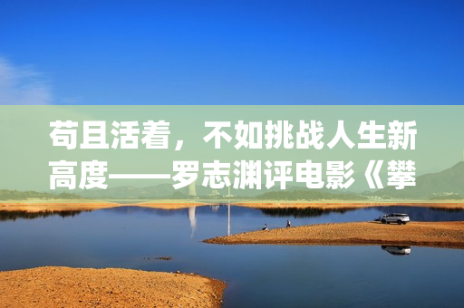 苟且活着，不如挑战人生新高度——罗志渊评电影《攀登者》(活得苟且)