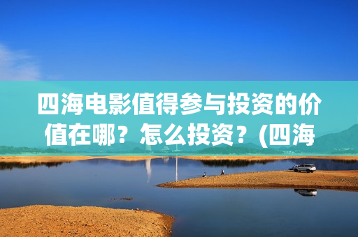 四海电影值得参与投资的价值在哪？怎么投资？(四海电影在哪拍摄)