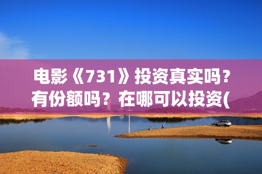 电影《731》投资真实吗？有份额吗？在哪可以投资(电影《731》投资方有幸福蓝海吗)