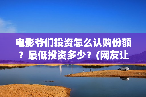 电影爷们投资怎么认购份额？最低投资多少？(网友让我投资爷们电影)
