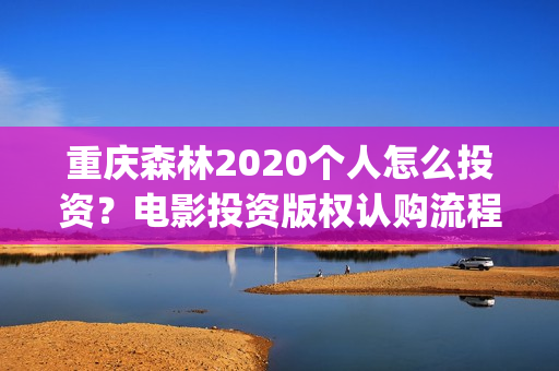 重庆森林2020个人怎么投资？电影投资版权认购流程？(重庆森林2025)