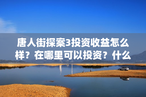 唐人街探案3投资收益怎么样？在哪里可以投资？什么时候上映(唐人街探案3y)