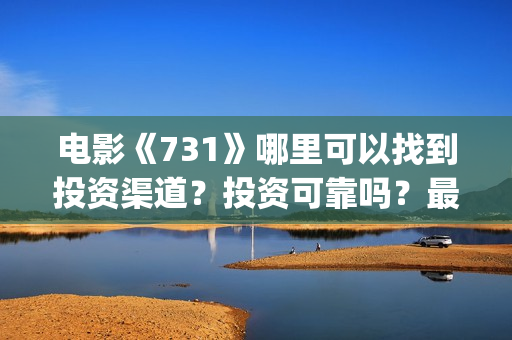 电影《731》哪里可以找到投资渠道？投资可靠吗？最低多少钱可以投资(731电影谁拍的)