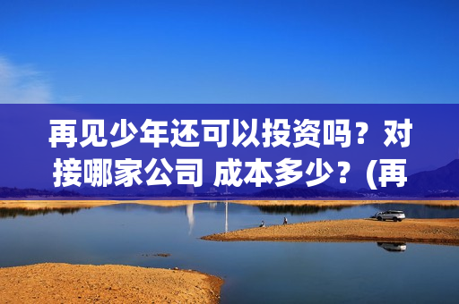 再见少年还可以投资吗？对接哪家公司 成本多少？(再见少年会火吗?)
