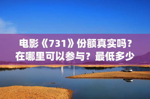 电影《731》份额真实吗？在哪里可以参与？最低多少钱可以投资 (731电影拍摄情况)