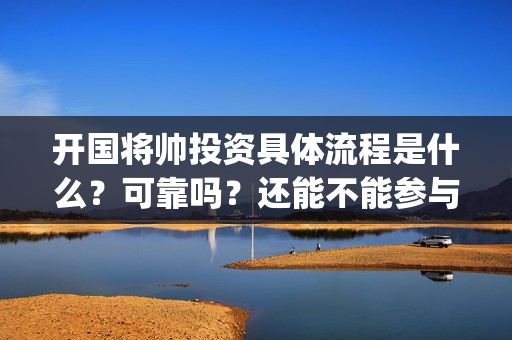 开国将帅投资具体流程是什么？可靠吗？还能不能参与(开国将帅有投资价值吗)
