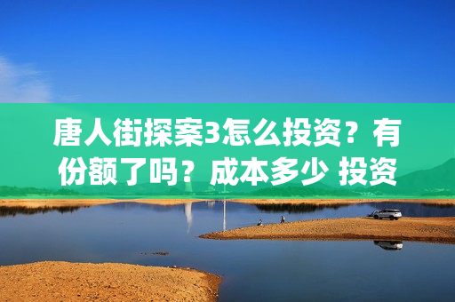 唐人街探案3怎么投资？有份额了吗？成本多少 投资会亏吗(唐人街探案怎么写)
