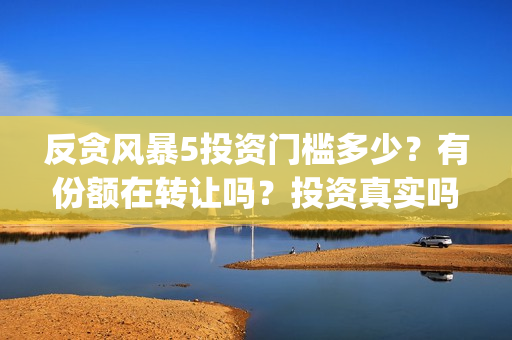 反贪风暴5投资门槛多少？有份额在转让吗？投资真实吗(反贪风暴5联合出品方)