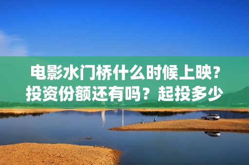 电影水门桥什么时候上映？投资份额还有吗？起投多少？(水门桥是什么电视剧)