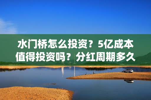 水门桥怎么投资？5亿成本值得投资吗？分红周期多久?(水门桥怎么投资赚钱的)