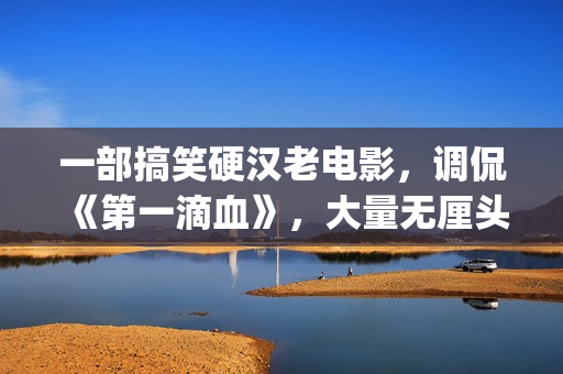 一部搞笑硬汉老电影，调侃《第一滴血》，大量无厘头元素(一部搞笑硬汉老剧)