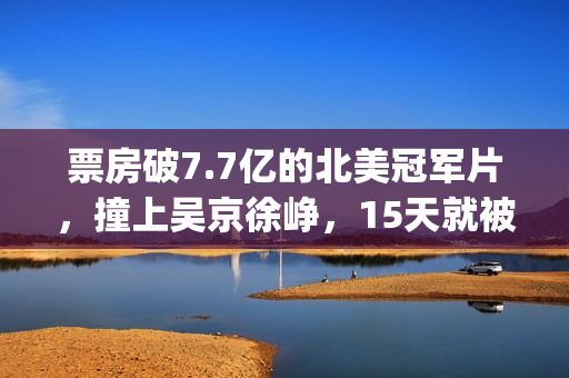 票房破7.7亿的北美冠军片，撞上吴京徐峥，15天就被内地观众抛弃(北京票房)