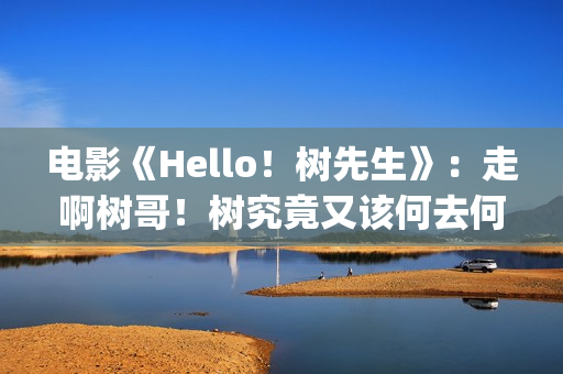 电影《Hello！树先生》：走啊树哥！树究竟又该何去何从(hello树结局)