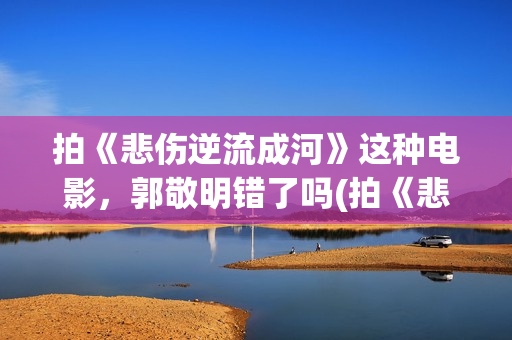 拍《悲伤逆流成河》这种电影，郭敬明错了吗(拍《悲伤逆流成河》的歌)