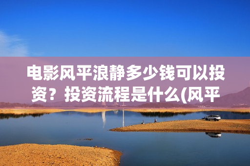 电影风平浪静多少钱可以投资？投资流程是什么(风平浪静电影原著)