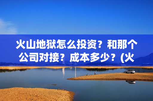 火山地狱怎么投资？和那个公司对接？成本多少？(火山地狱怎么投屏电视)