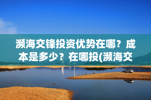 濒海交锋投资优势在哪？成本是多少？在哪投(濒海交锋最新进展)
