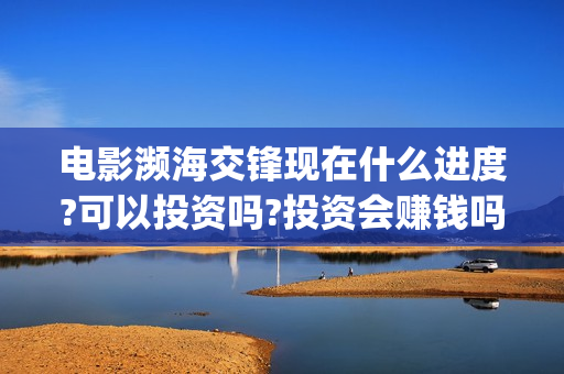 电影濒海交锋现在什么进度?可以投资吗?投资会赚钱吗?(濒海交锋电影是不是真实事件)