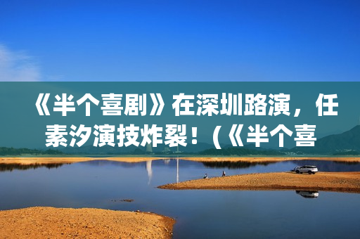 《半个喜剧》在深圳路演，任素汐演技炸裂！(《半个喜剧》在线观看)