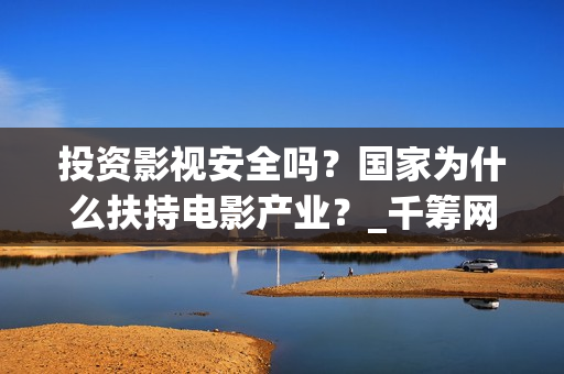 投资影视安全吗？国家为什么扶持电影产业？_千筹网电影投资(稳御金盾投资影视安全吗)