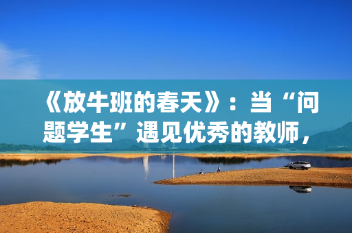 《放牛班的春天》：当“问题学生”遇见优秀的教师，会发生什么变化呢？(放牛班的春天免费观看完整版电影)