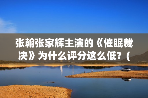 张翰张家辉主演的《催眠裁决》为什么评分这么低？(播放张翰主演电影)
