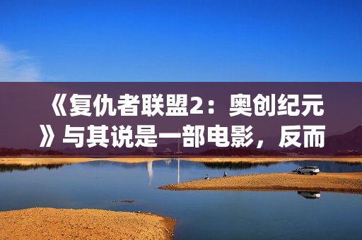 《复仇者联盟2：奥创纪元》与其说是一部电影，反而更像是一份答卷(复仇者联盟2免费完整版在线观看)