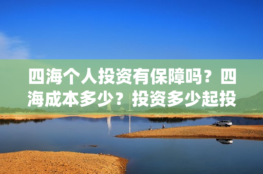 四海个人投资有保障吗？四海成本多少？投资多少起投？(四海投资管理有限公司)