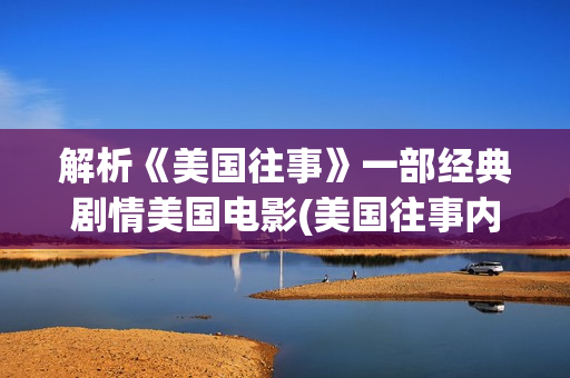 解析《美国往事》一部经典剧情美国电影(美国往事内容深度解析)