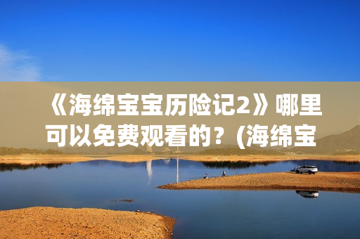 《海绵宝宝历险记2》哪里可以免费观看的？(海绵宝宝历险记电影在线观看免费完整版)