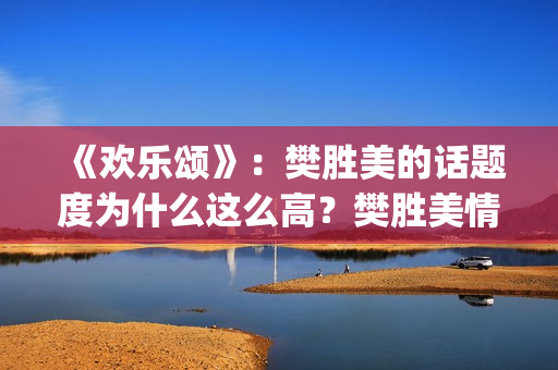 《欢乐颂》：樊胜美的话题度为什么这么高？樊胜美情商很高？(欢乐颂樊胜美爸妈来上海是第几集第几季)