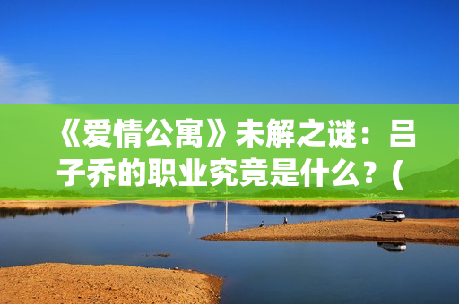 《爱情公寓》未解之谜：吕子乔的职业究竟是什么？(爱情公寓未播片段)