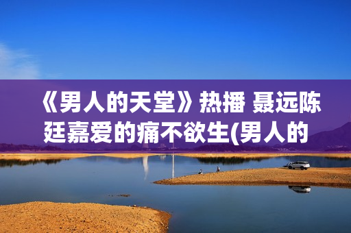 《男人的天堂》热播 聂远陈廷嘉爱的痛不欲生(男人的天堂,下句是什么)