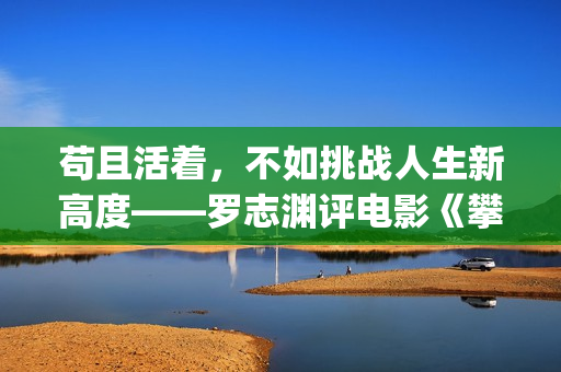 苟且活着，不如挑战人生新高度——罗志渊评电影《攀登者》(苟且不如是什么意思)