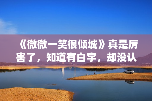 《微微一笑很倾城》真是厉害了，知道有白宇，却没认出李现！(微微一笑很倾城)