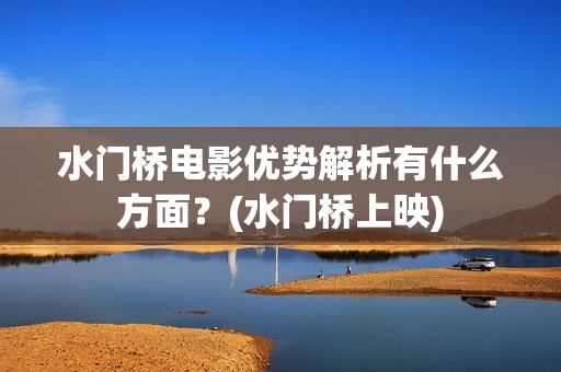 水门桥电影优势解析有什么方面？(水门桥上映)