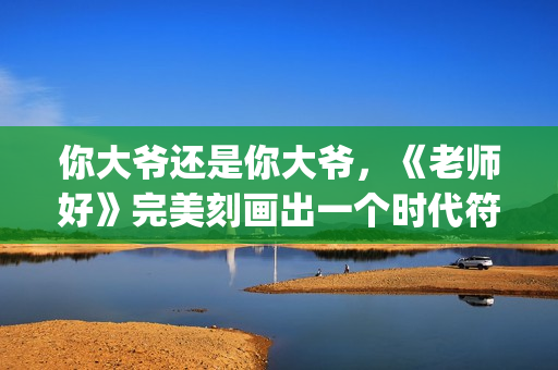 你大爷还是你大爷，《老师好》完美刻画出一个时代符号(你大爷还是你大爷是什么意思)