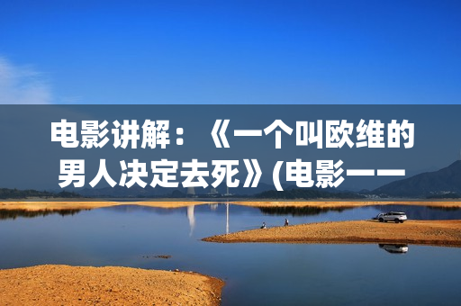 电影讲解：《一个叫欧维的男人决定去死》(电影一一讲述的是什么)