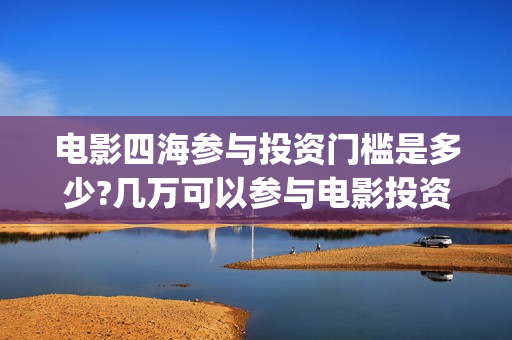 电影四海参与投资门槛是多少?几万可以参与电影投资？(电影四海宣传片)