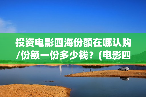 投资电影四海份额在哪认购/份额一份多少钱？(电影四海怎么投资)