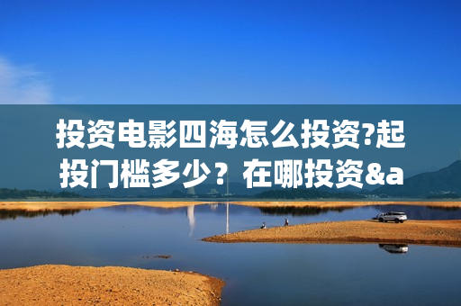 投资电影四海怎么投资?起投门槛多少？在哪投资·(四海电影预告)