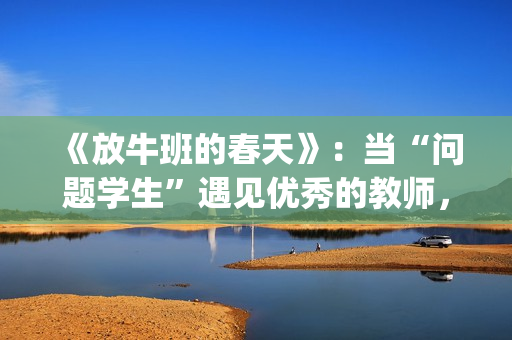 《放牛班的春天》：当“问题学生”遇见优秀的教师，会发生什么变化呢？(放牛班的春天观后感)