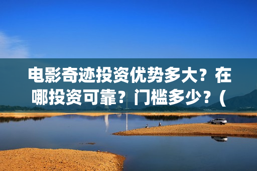 电影奇迹投资优势多大？在哪投资可靠？门槛多少？(电影《奇迹》剧组)