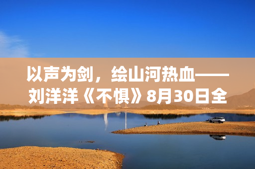 以声为剑，绘山河热血——刘洋洋《不惧》8月30日全网上线(以声为首是什么意思)