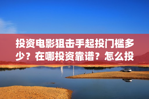 投资电影狙击手起投门槛多少？在哪投资靠谱？怎么投资？(狙击手电影成本)