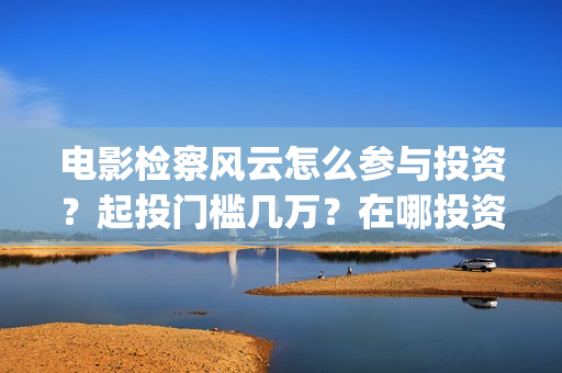 电影检察风云怎么参与投资？起投门槛几万？在哪投资？(检察风云这部电影如何)